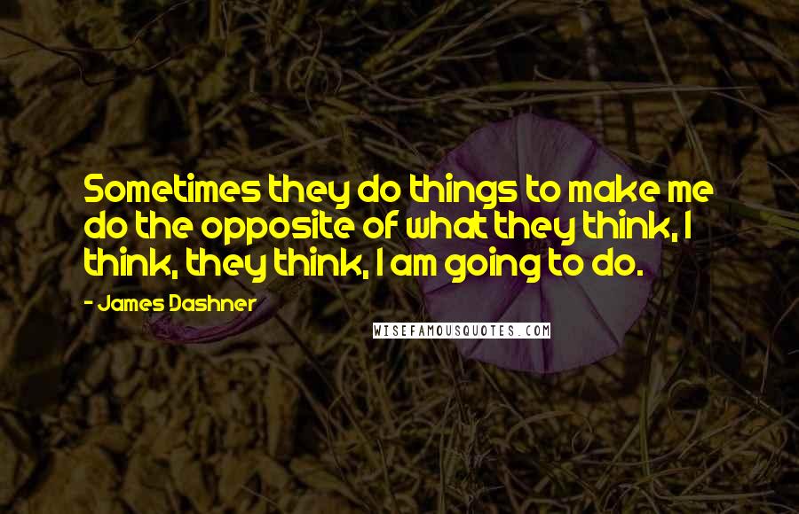 James Dashner Quotes: Sometimes they do things to make me do the opposite of what they think, I think, they think, I am going to do.