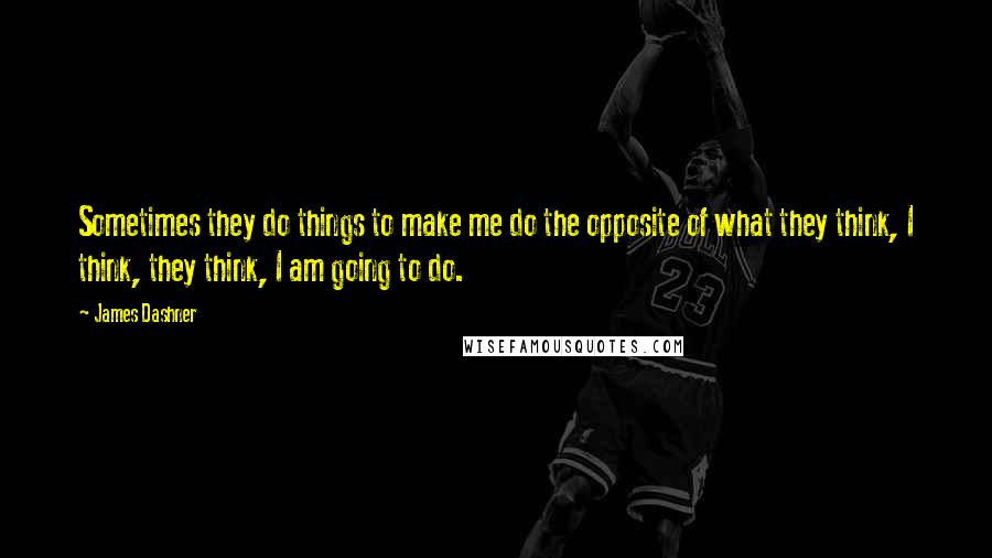 James Dashner Quotes: Sometimes they do things to make me do the opposite of what they think, I think, they think, I am going to do.