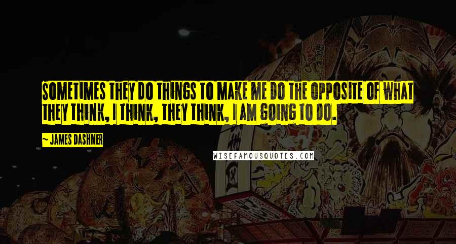 James Dashner Quotes: Sometimes they do things to make me do the opposite of what they think, I think, they think, I am going to do.