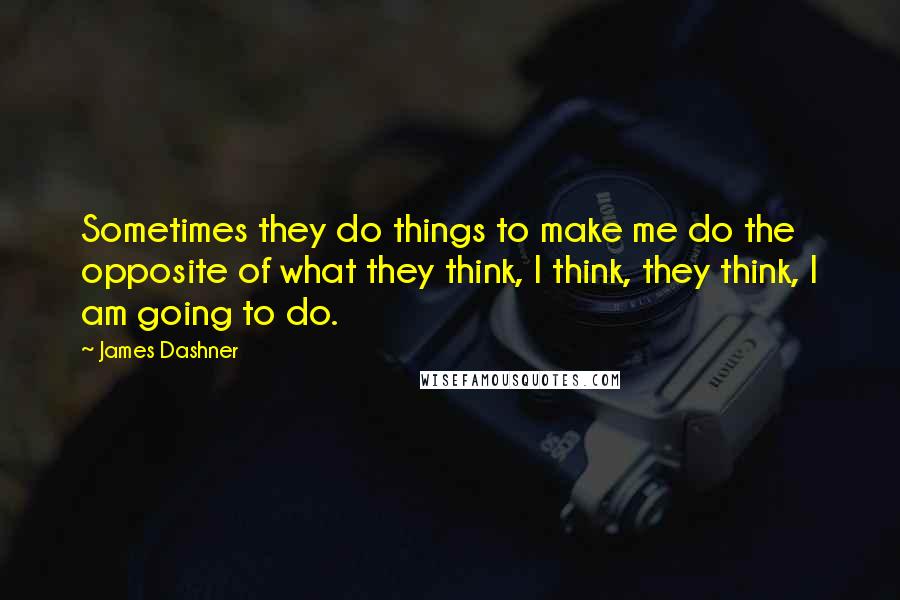 James Dashner Quotes: Sometimes they do things to make me do the opposite of what they think, I think, they think, I am going to do.