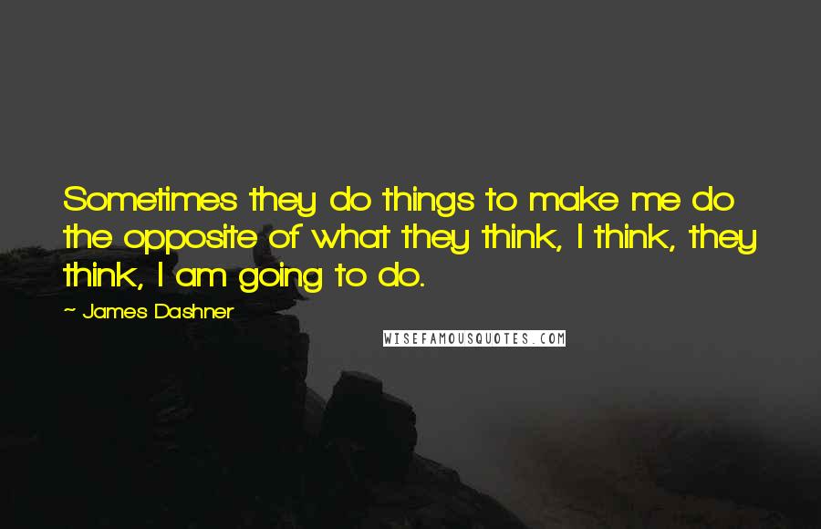 James Dashner Quotes: Sometimes they do things to make me do the opposite of what they think, I think, they think, I am going to do.