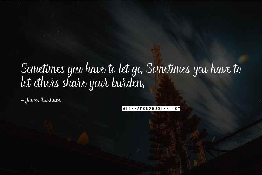 James Dashner Quotes: Sometimes you have to let go. Sometimes you have to let others share your burden.