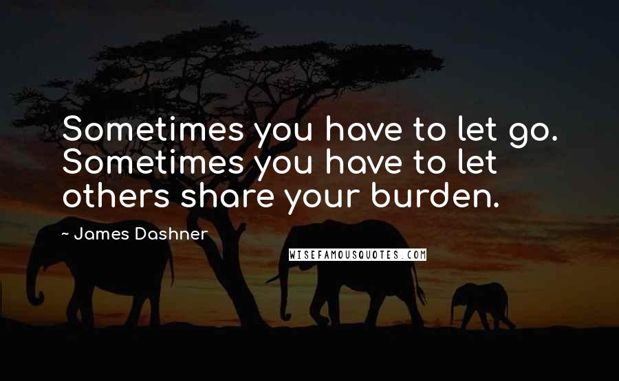 James Dashner Quotes: Sometimes you have to let go. Sometimes you have to let others share your burden.