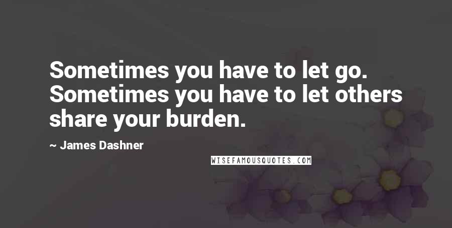 James Dashner Quotes: Sometimes you have to let go. Sometimes you have to let others share your burden.