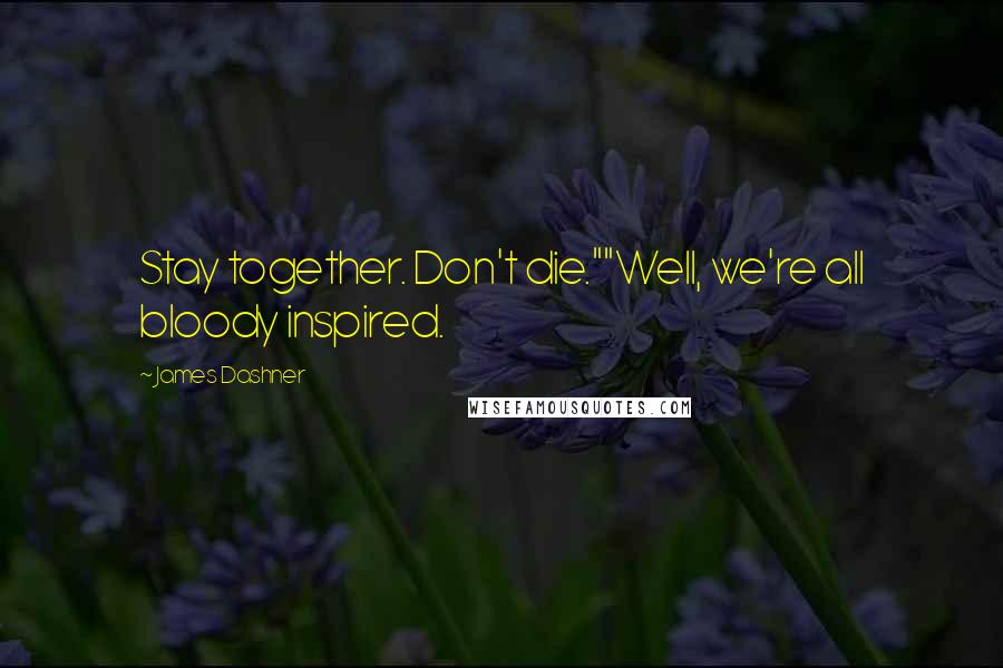 James Dashner Quotes: Stay together. Don't die.""Well, we're all bloody inspired.