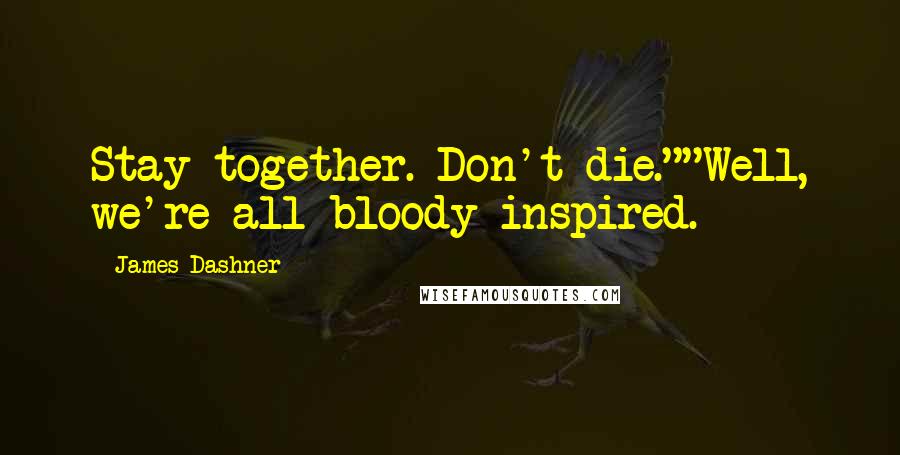 James Dashner Quotes: Stay together. Don't die.""Well, we're all bloody inspired.