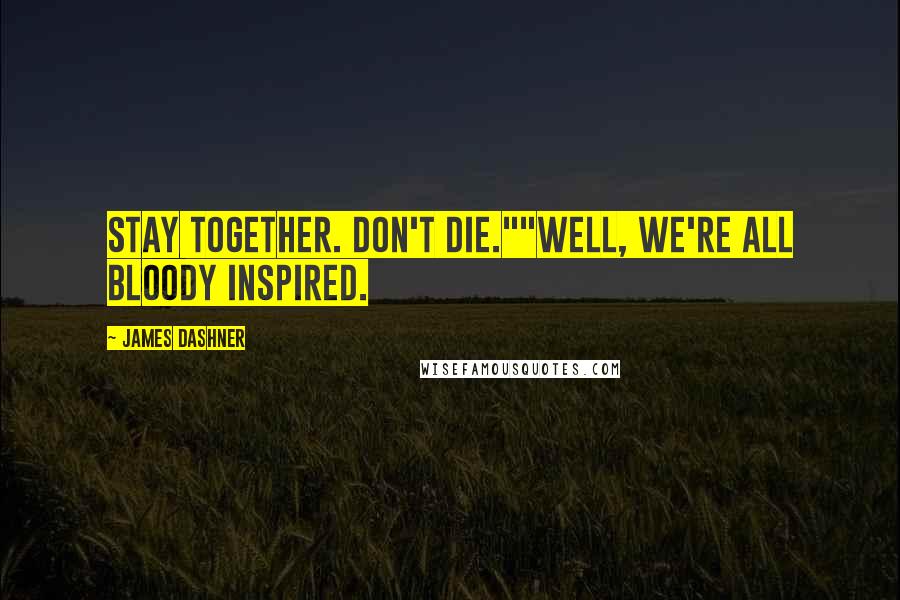 James Dashner Quotes: Stay together. Don't die.""Well, we're all bloody inspired.