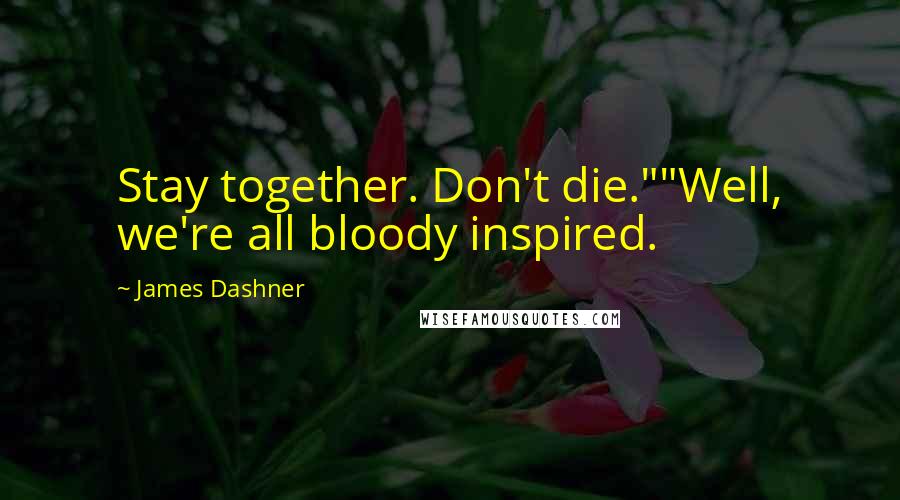 James Dashner Quotes: Stay together. Don't die.""Well, we're all bloody inspired.