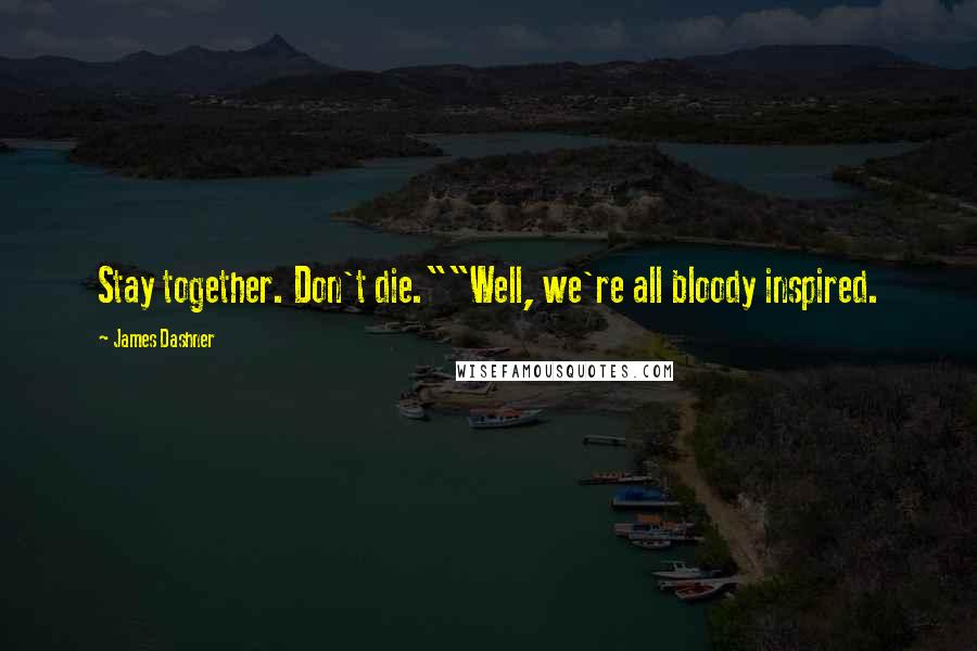 James Dashner Quotes: Stay together. Don't die.""Well, we're all bloody inspired.