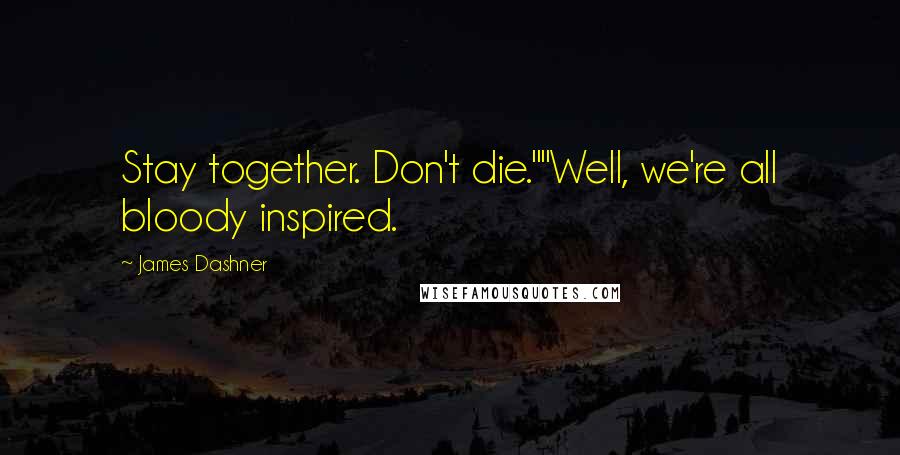 James Dashner Quotes: Stay together. Don't die.""Well, we're all bloody inspired.