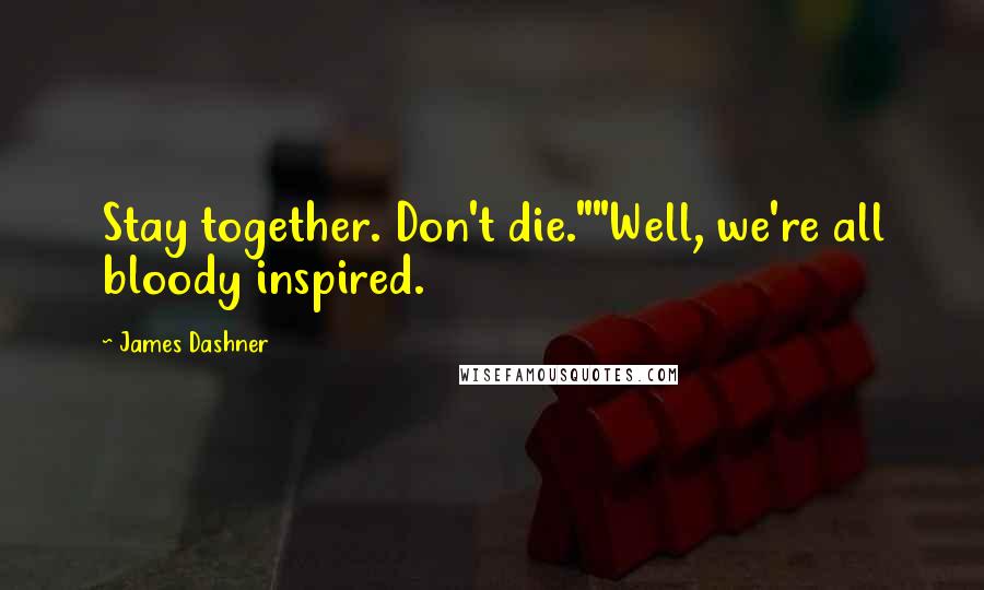 James Dashner Quotes: Stay together. Don't die.""Well, we're all bloody inspired.