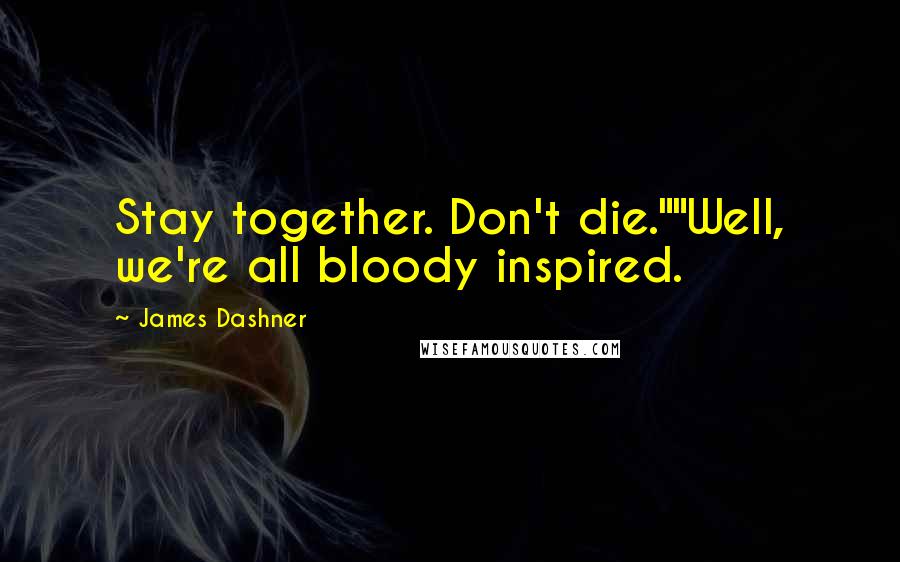 James Dashner Quotes: Stay together. Don't die.""Well, we're all bloody inspired.