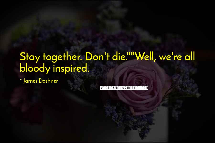 James Dashner Quotes: Stay together. Don't die.""Well, we're all bloody inspired.