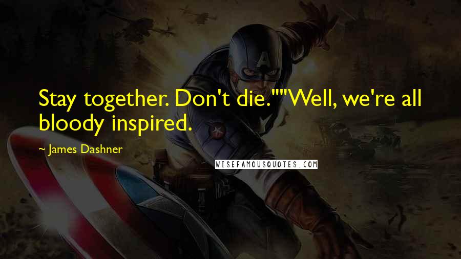 James Dashner Quotes: Stay together. Don't die.""Well, we're all bloody inspired.