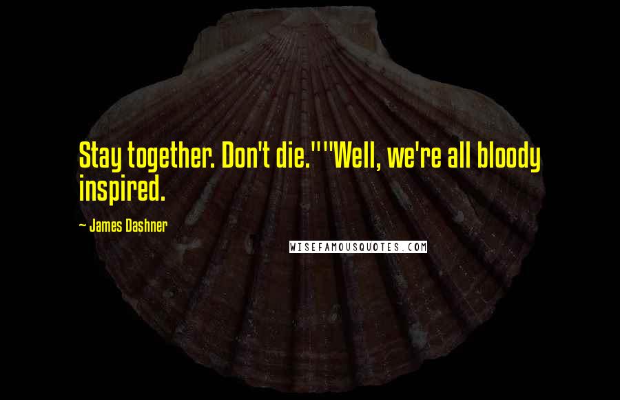 James Dashner Quotes: Stay together. Don't die.""Well, we're all bloody inspired.