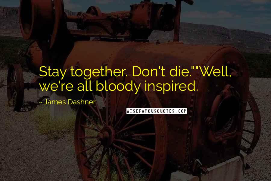 James Dashner Quotes: Stay together. Don't die.""Well, we're all bloody inspired.