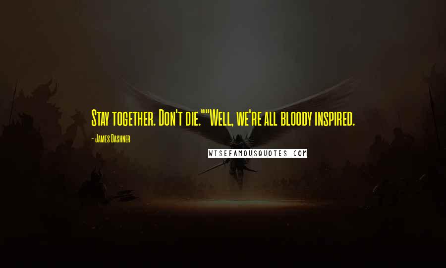 James Dashner Quotes: Stay together. Don't die.""Well, we're all bloody inspired.