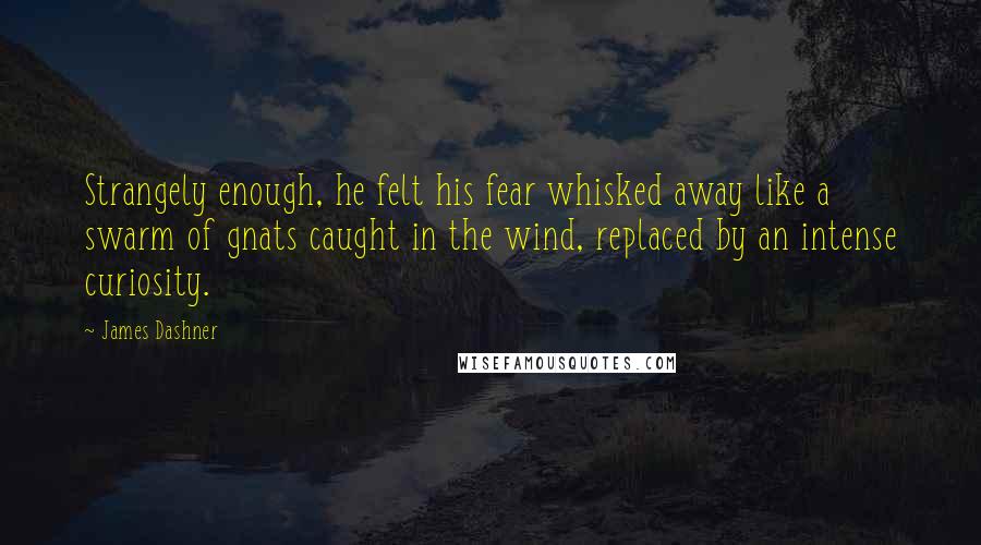 James Dashner Quotes: Strangely enough, he felt his fear whisked away like a swarm of gnats caught in the wind, replaced by an intense curiosity.