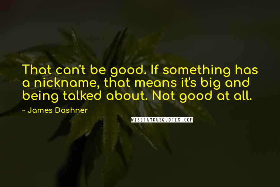 James Dashner Quotes: That can't be good. If something has a nickname, that means it's big and being talked about. Not good at all.