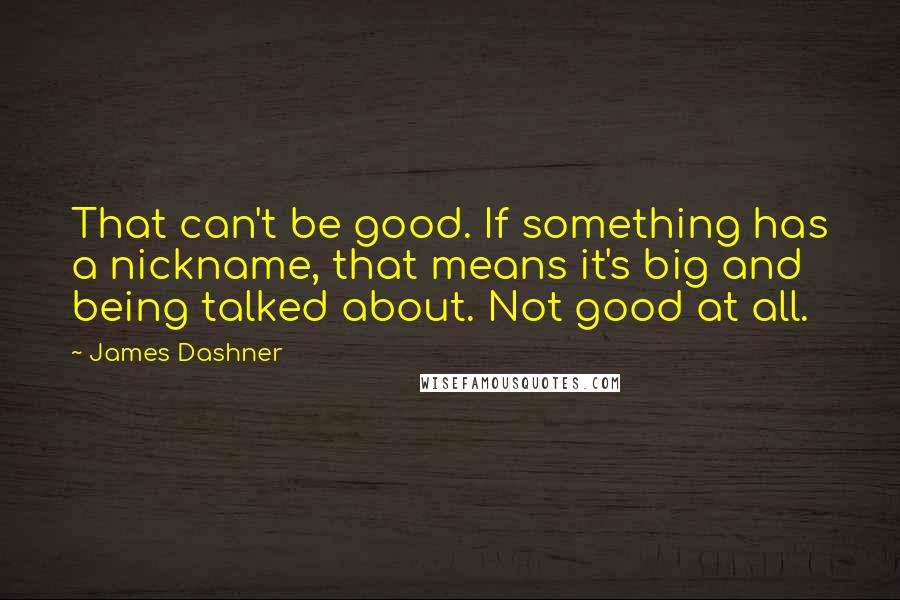 James Dashner Quotes: That can't be good. If something has a nickname, that means it's big and being talked about. Not good at all.