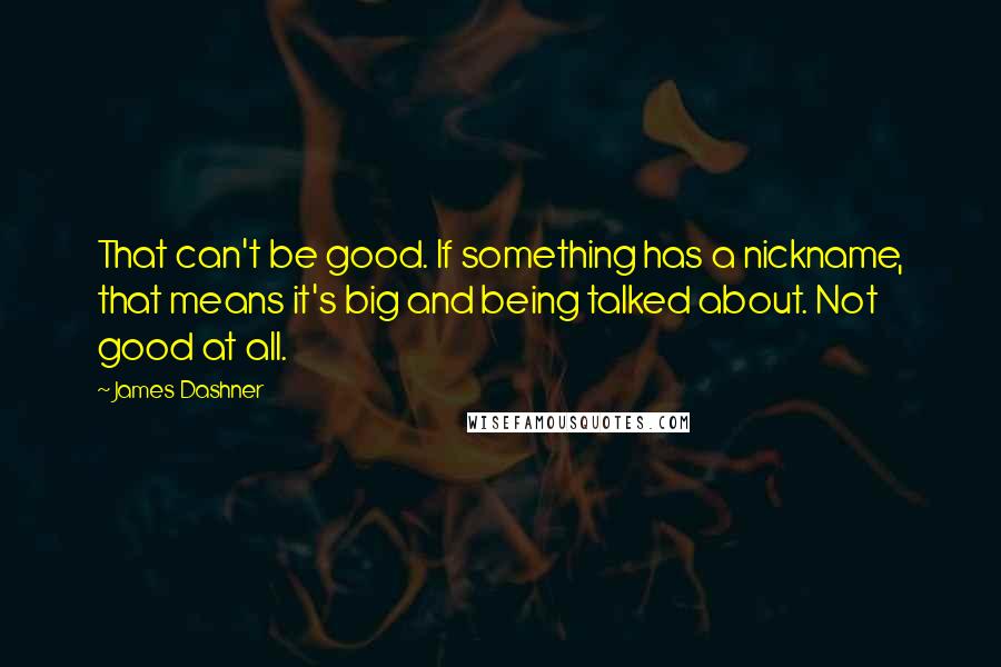 James Dashner Quotes: That can't be good. If something has a nickname, that means it's big and being talked about. Not good at all.
