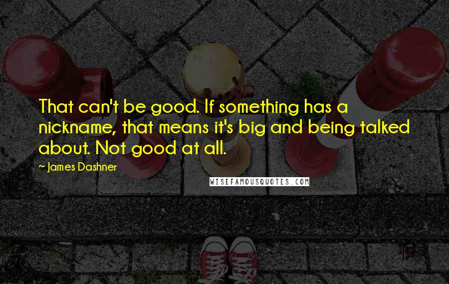 James Dashner Quotes: That can't be good. If something has a nickname, that means it's big and being talked about. Not good at all.