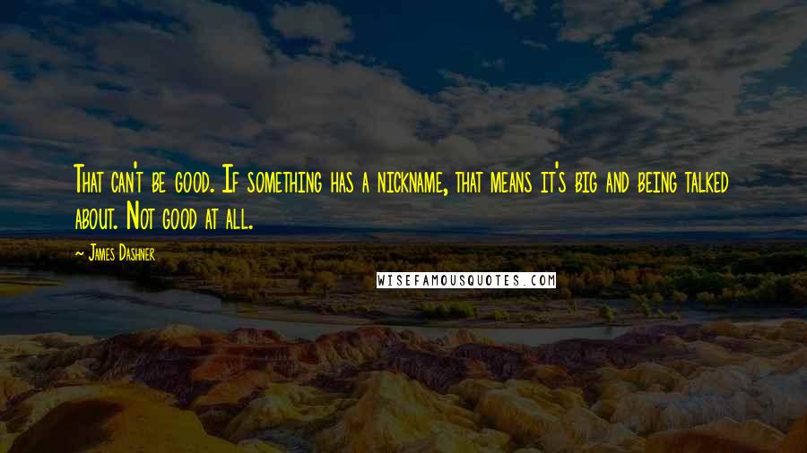 James Dashner Quotes: That can't be good. If something has a nickname, that means it's big and being talked about. Not good at all.