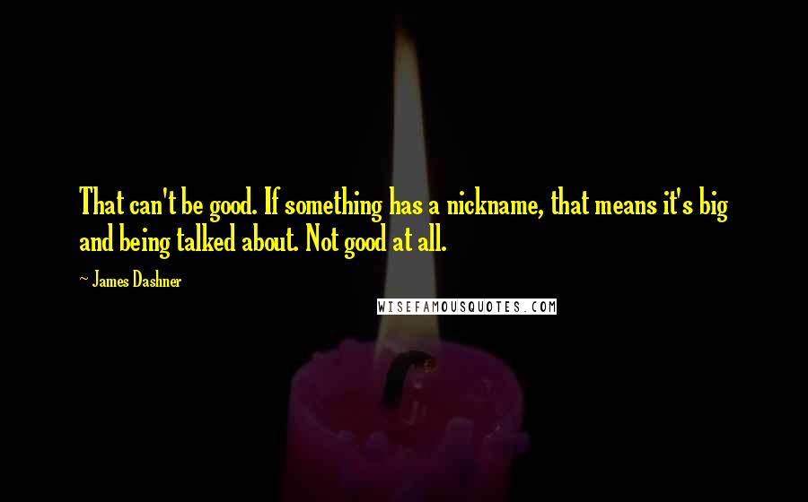 James Dashner Quotes: That can't be good. If something has a nickname, that means it's big and being talked about. Not good at all.