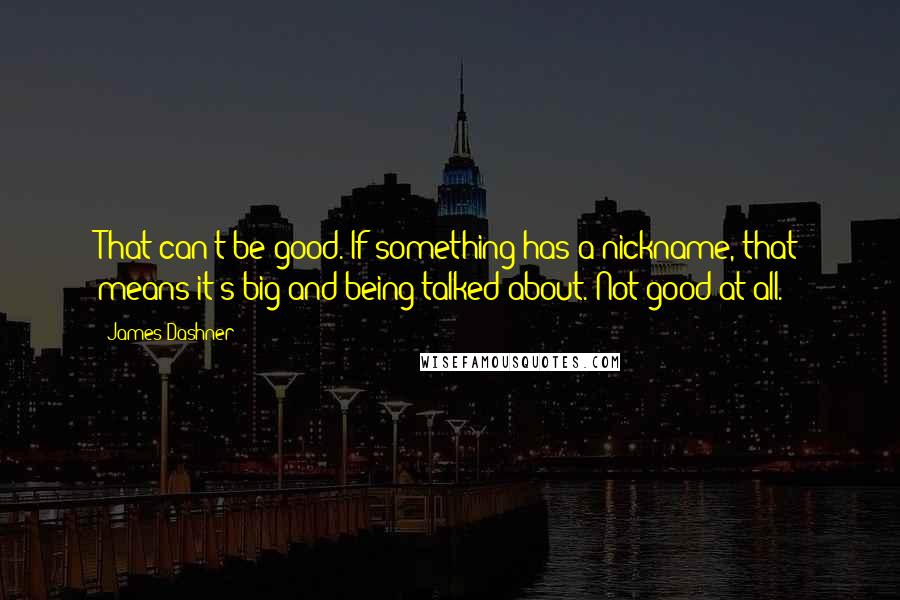 James Dashner Quotes: That can't be good. If something has a nickname, that means it's big and being talked about. Not good at all.