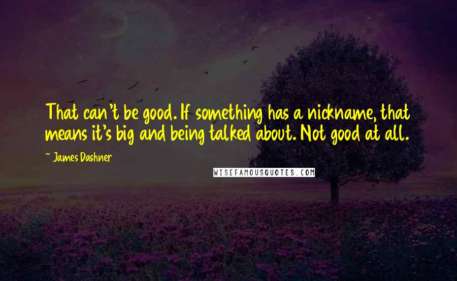 James Dashner Quotes: That can't be good. If something has a nickname, that means it's big and being talked about. Not good at all.