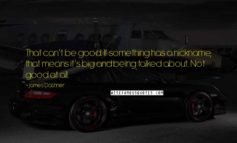 James Dashner Quotes: That can't be good. If something has a nickname, that means it's big and being talked about. Not good at all.