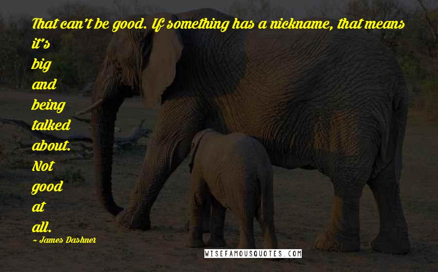 James Dashner Quotes: That can't be good. If something has a nickname, that means it's big and being talked about. Not good at all.