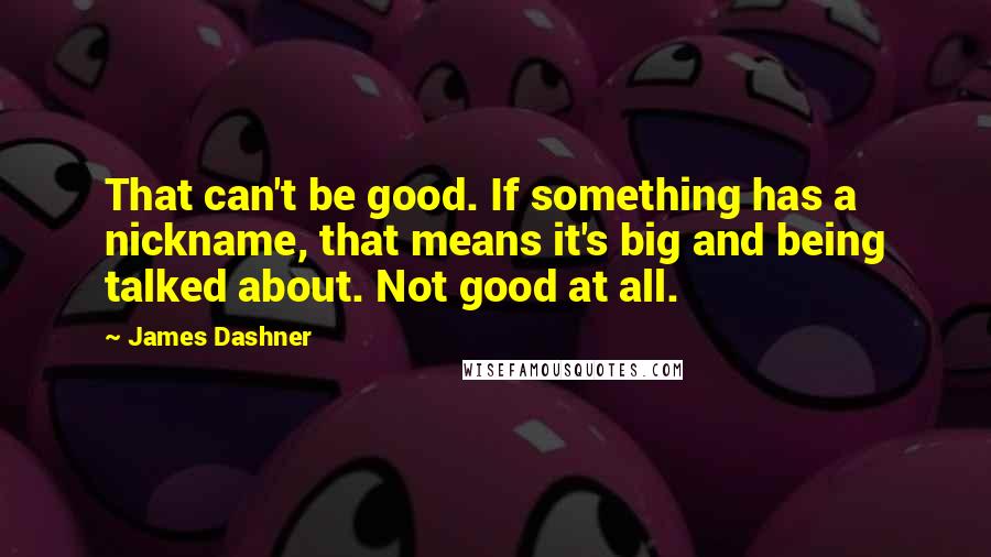 James Dashner Quotes: That can't be good. If something has a nickname, that means it's big and being talked about. Not good at all.