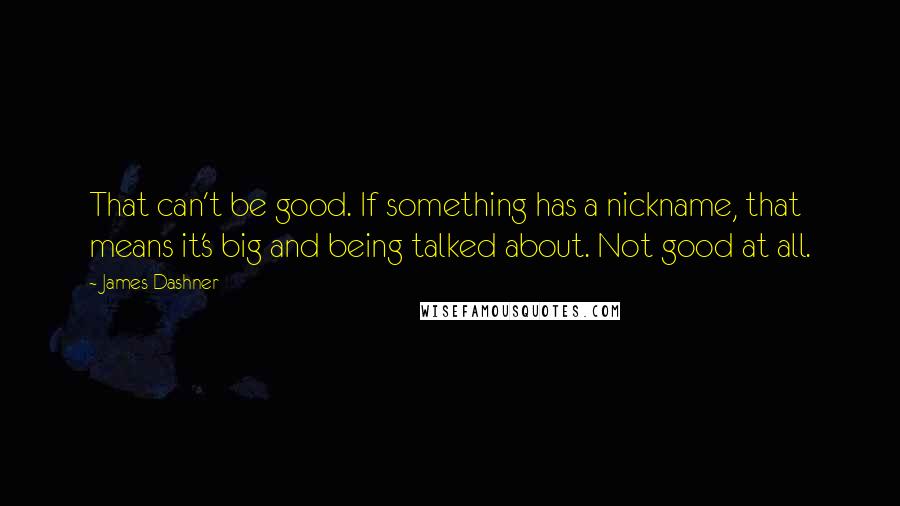 James Dashner Quotes: That can't be good. If something has a nickname, that means it's big and being talked about. Not good at all.