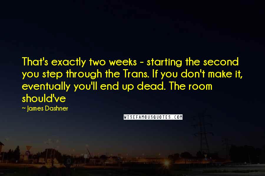 James Dashner Quotes: That's exactly two weeks - starting the second you step through the Trans. If you don't make it, eventually you'll end up dead. The room should've