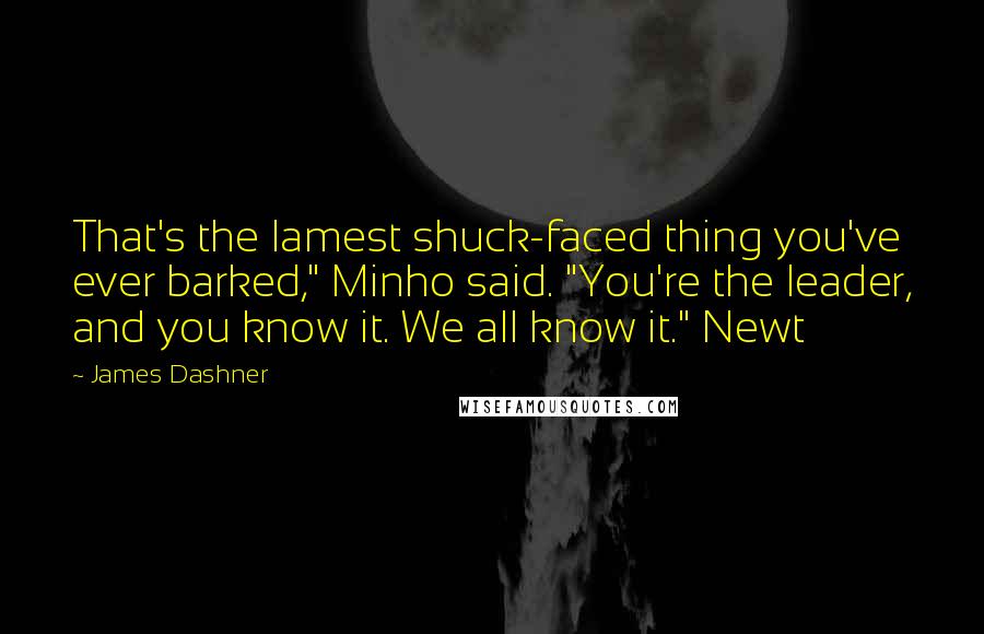 James Dashner Quotes: That's the lamest shuck-faced thing you've ever barked," Minho said. "You're the leader, and you know it. We all know it." Newt
