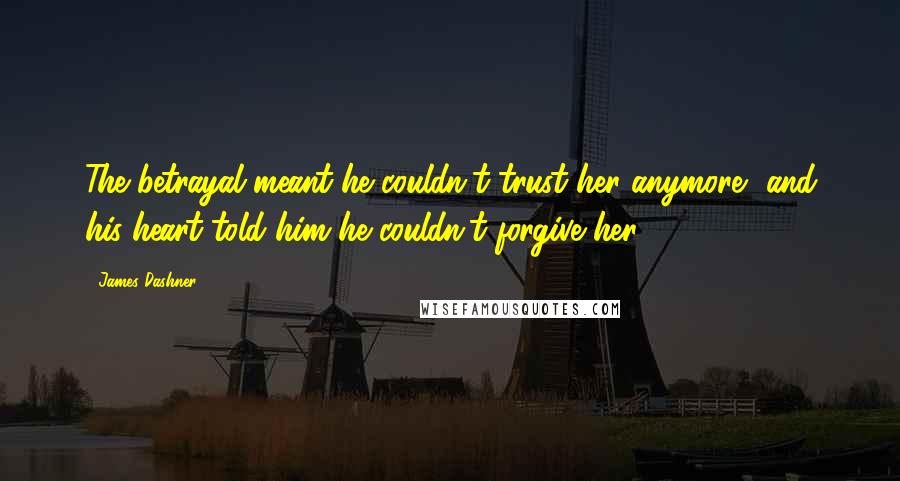 James Dashner Quotes: The betrayal meant he couldn't trust her anymore, and his heart told him he couldn't forgive her.