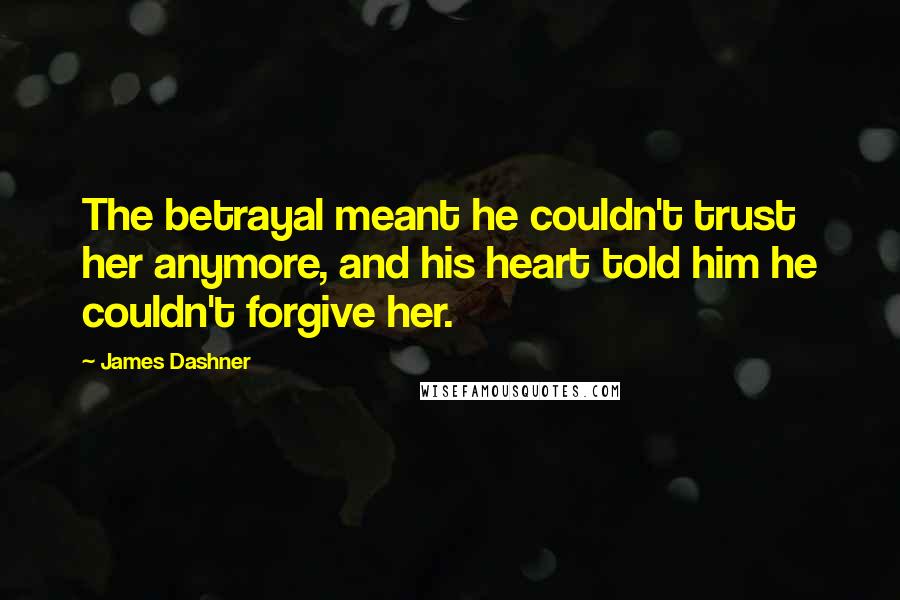 James Dashner Quotes: The betrayal meant he couldn't trust her anymore, and his heart told him he couldn't forgive her.