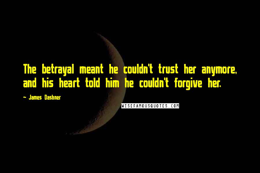 James Dashner Quotes: The betrayal meant he couldn't trust her anymore, and his heart told him he couldn't forgive her.