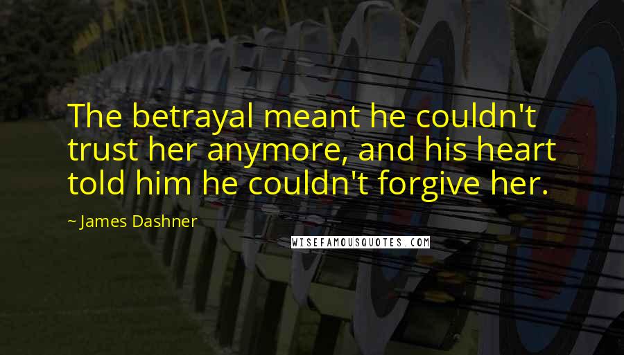 James Dashner Quotes: The betrayal meant he couldn't trust her anymore, and his heart told him he couldn't forgive her.