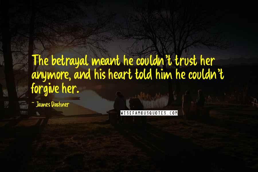 James Dashner Quotes: The betrayal meant he couldn't trust her anymore, and his heart told him he couldn't forgive her.