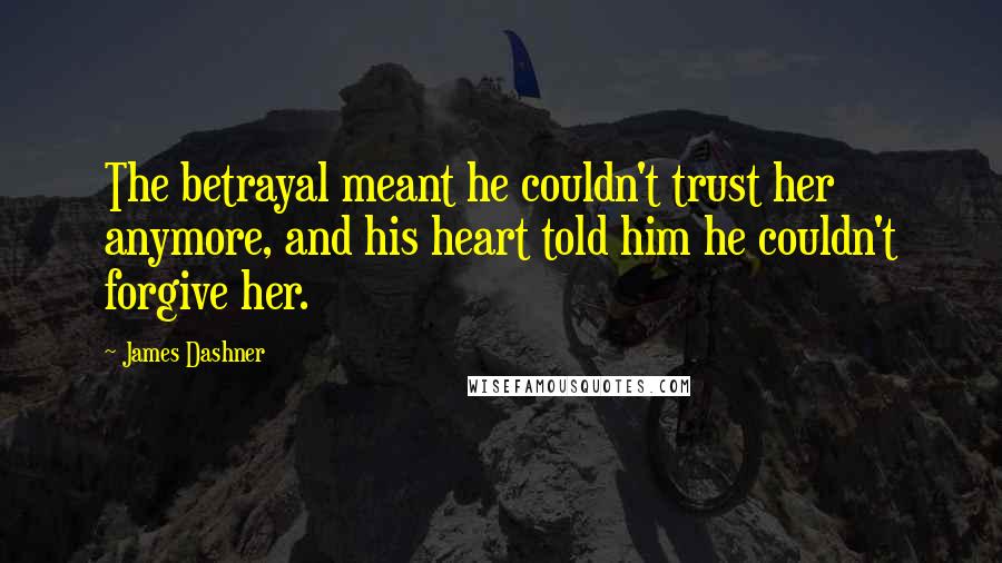 James Dashner Quotes: The betrayal meant he couldn't trust her anymore, and his heart told him he couldn't forgive her.