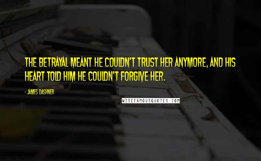 James Dashner Quotes: The betrayal meant he couldn't trust her anymore, and his heart told him he couldn't forgive her.