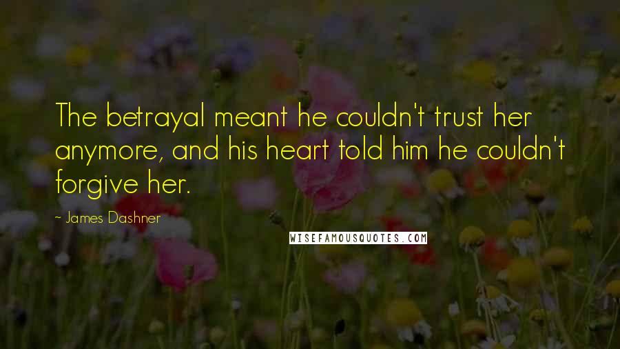 James Dashner Quotes: The betrayal meant he couldn't trust her anymore, and his heart told him he couldn't forgive her.