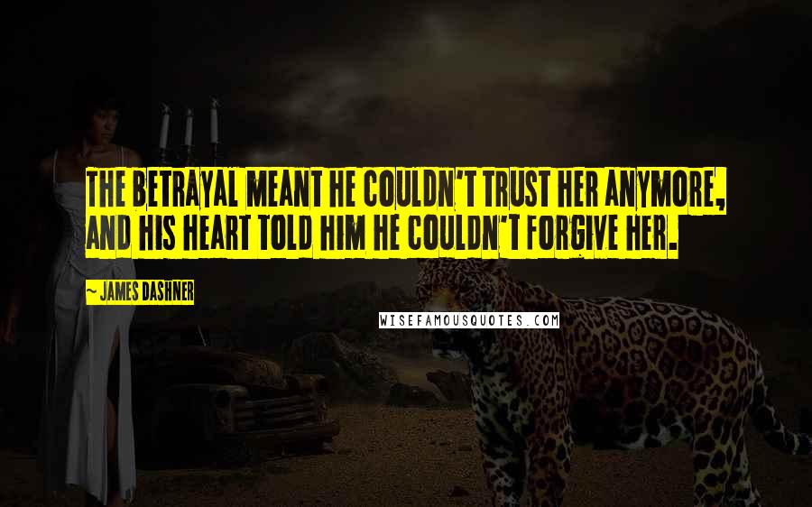 James Dashner Quotes: The betrayal meant he couldn't trust her anymore, and his heart told him he couldn't forgive her.