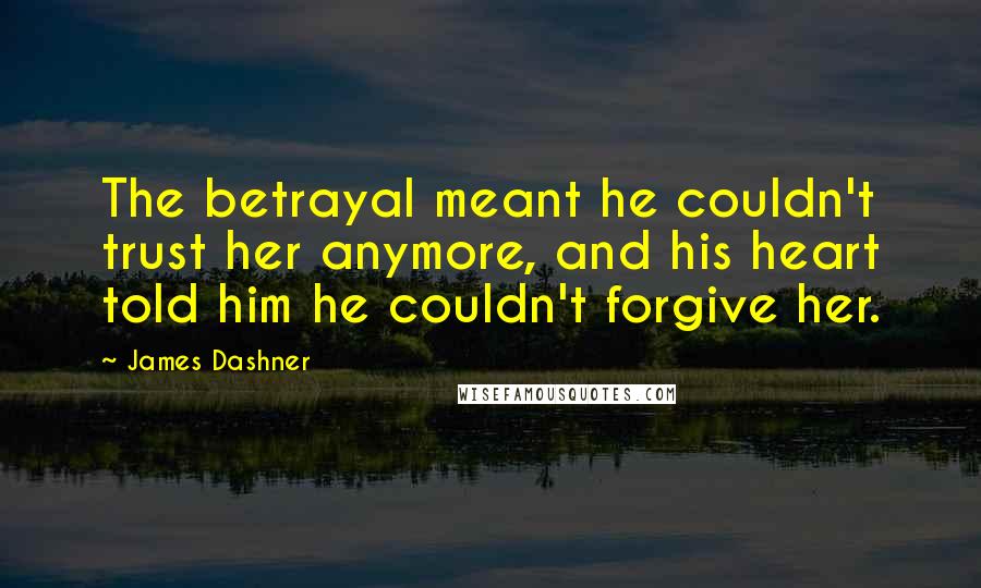 James Dashner Quotes: The betrayal meant he couldn't trust her anymore, and his heart told him he couldn't forgive her.