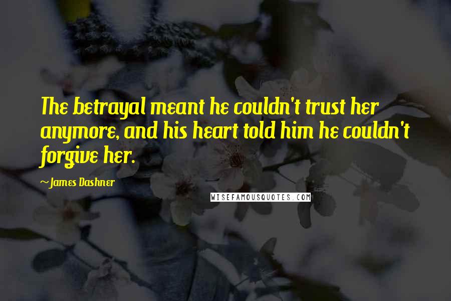 James Dashner Quotes: The betrayal meant he couldn't trust her anymore, and his heart told him he couldn't forgive her.