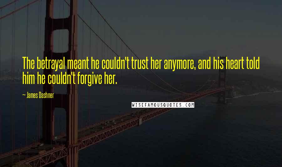 James Dashner Quotes: The betrayal meant he couldn't trust her anymore, and his heart told him he couldn't forgive her.