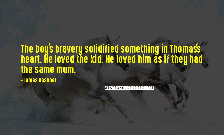 James Dashner Quotes: The boy's bravery solidified something in Thomas's heart. He loved the kid. He loved him as if they had the same mum.