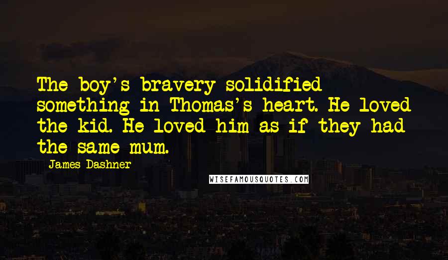 James Dashner Quotes: The boy's bravery solidified something in Thomas's heart. He loved the kid. He loved him as if they had the same mum.